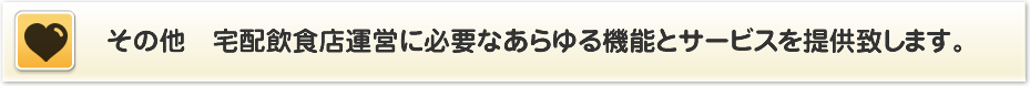 その他　宅配飲食店運営に必要なあらゆる機能とサービスを提供致します。